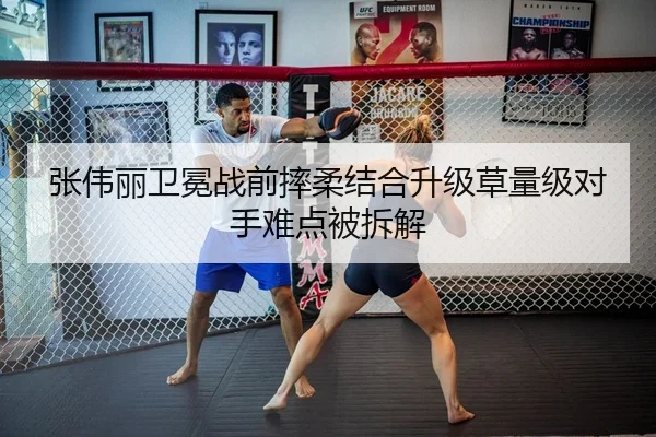 张伟丽卫冕战前摔柔结合升级草量级对手难点被拆解
