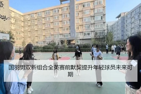 国羽男双新组合全英赛前默契提升年轻球员未来可期